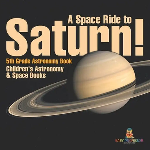 A Space Ride to Saturn! 5th Grade Astronomy Book Children's Astronomy & Space Books by Baby Professor