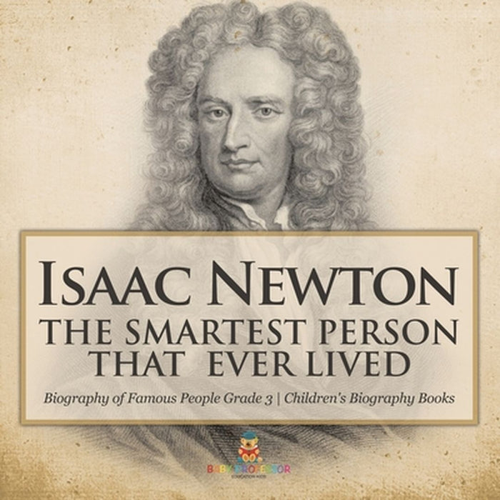 Isaac Newton: The Smartest Person That Ever Lived - Biography of Famous People Grade 3 Children's Biography Books by Baby Professor