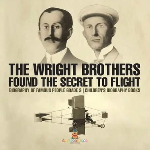 The Wright Brothers Found The Secret To Flight - Biography of Famous People Grade 3 Children's Biography Books by Baby Professor