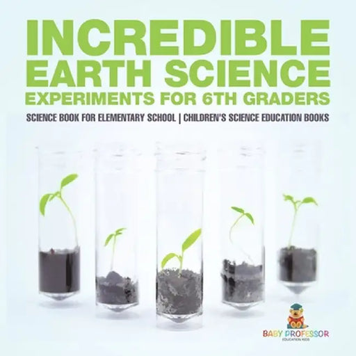 Incredible Earth Science Experiments for 6th Graders - Science Book for Elementary School Children's Science Education books by Baby Professor