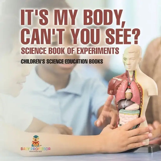It's My Body, Can't You See? Science Book of Experiments Children's Science Education Books by Baby Professor