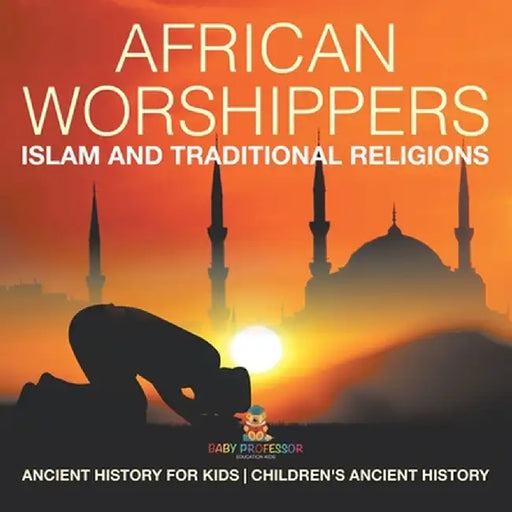 African Worshippers: Islam and Traditional Religions - Ancient History for Kids Children's Ancient History by Baby Professor