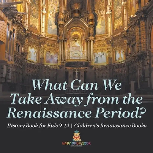 What Can We Take Away from the Renaissance Period? History Book for Kids 9-12 Children's Renaissance Books by Baby Professor