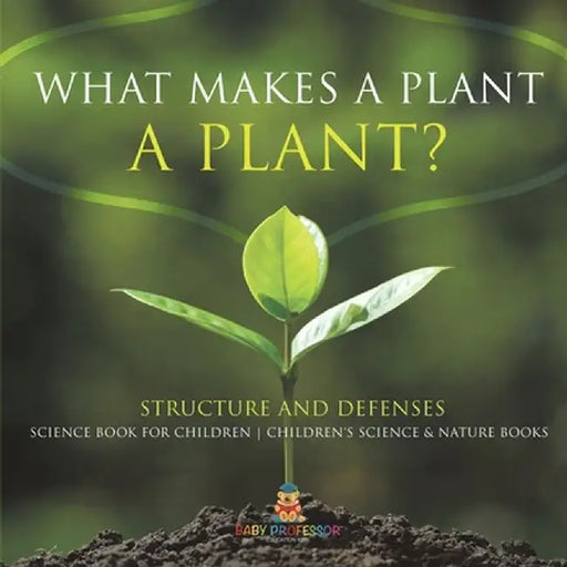What Makes a Plant a Plant? Structure and Defenses Science Book for Children Children's Science & Nature Books by Baby Professor