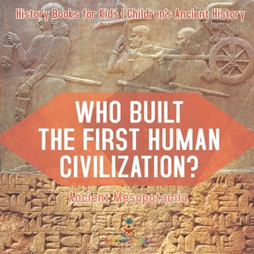 Who Built the First Human Civilization? Ancient Mesopotamia - History Books for Kids Children's Ancient History by Baby Professor