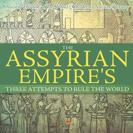 The Assyrian Empire's Three Attempts to Rule the World: Ancient History of the World Children's Ancient History by Baby Professor