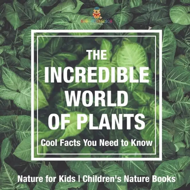 The Incredible World of Plants - Cool Facts You Need to Know - Nature for Kids Children's Nature Books by Baby Professor