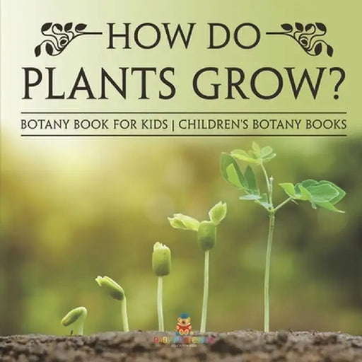 How Do Plants Grow? Botany Book for Kids Children's Botany Books by Baby Professor