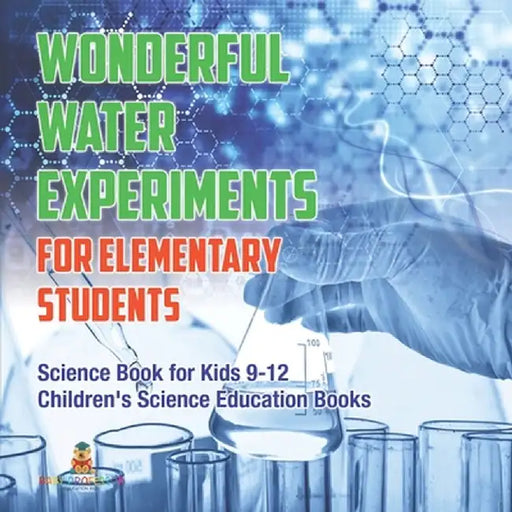 Wonderful Water Experiments for Elementary Students - Science Book for Kids 9-12 Children's Science Education Books by Baby Professor