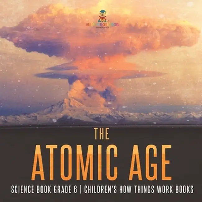 The Atomic Age - Science Book Grade 6 Children's How Things Work Books by Baby Professor