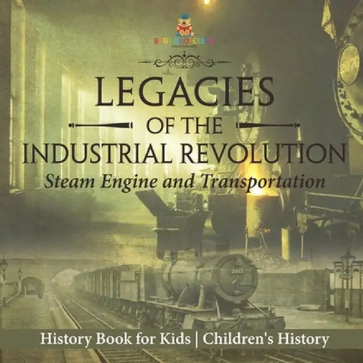 Legacies of the Industrial Revolution: Steam Engine and Transportation - History Book for Kids Children's History by Baby Professor