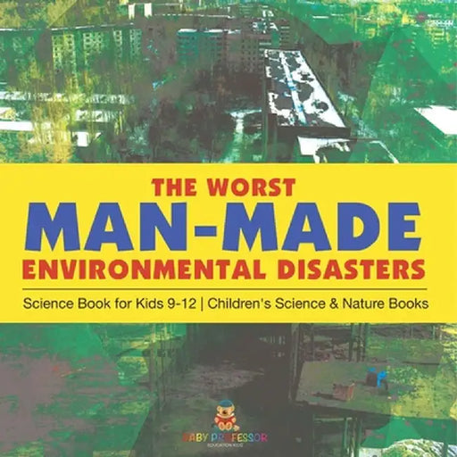 The Worst Man-Made Environmental Disasters - Science Book for Kids 9-12 Children's Science & Nature Books by Baby Professor