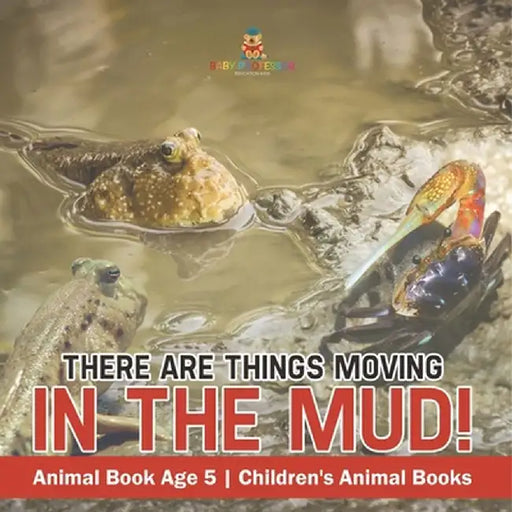 There Are Things Moving In The Mud! Animal Book Age 5 Children's Animal Books by Baby Professor
