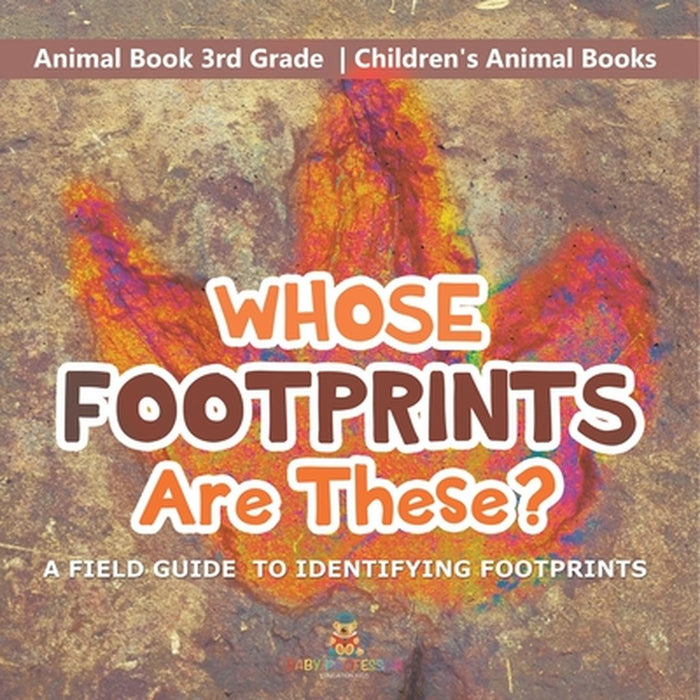 Whose Footprints Are These? A Field Guide to Identifying Footprints - Animal Book 3rd Grade Children's Animal Books by Baby Professor