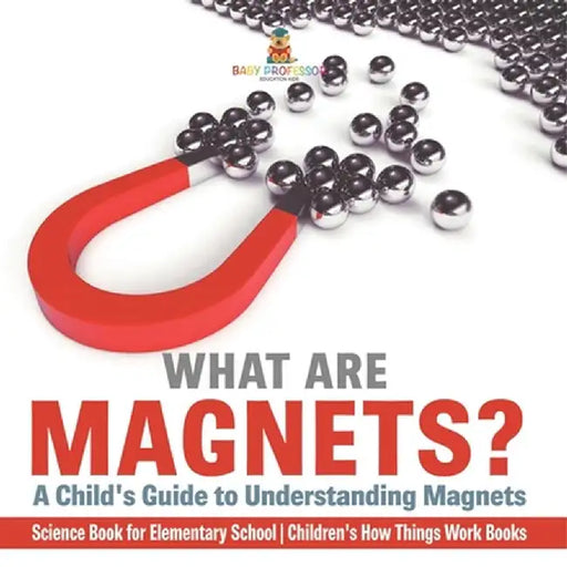 What are Magnets? A Child's Guide to Understanding Magnets - Science Book for Elementary School Children's How Things Work Books by Baby Professor