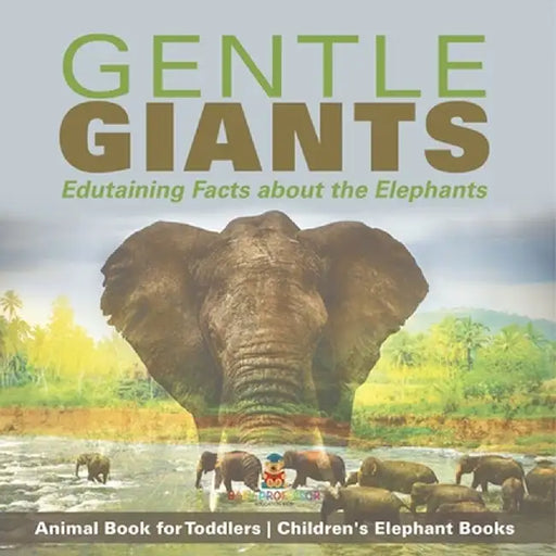 Gentle Giants - Edutaining Facts about the Elephants - Animal Book for Toddlers Children's Elephant Books by Baby Professor
