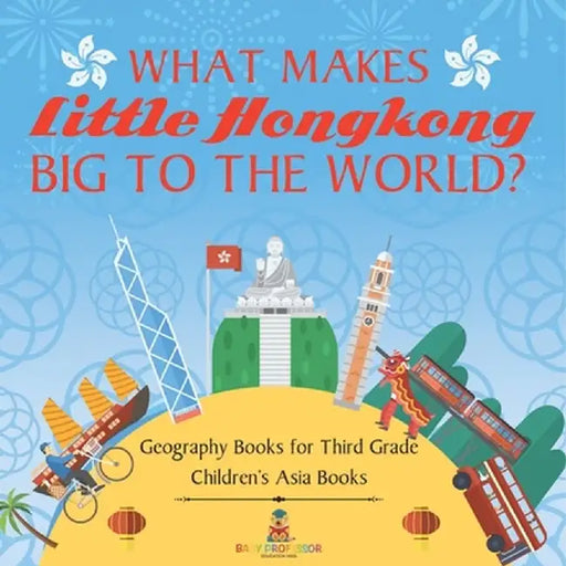 What Makes Little Hong Kong Big to the World? Geography Books for Third Grade Children's Asia Books by Baby Professor