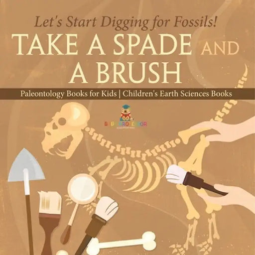 Take A Spade and A Brush - Let's Start Digging for Fossils! Paleontology Books for Kids Children's Earth Sciences Books by Baby Professor