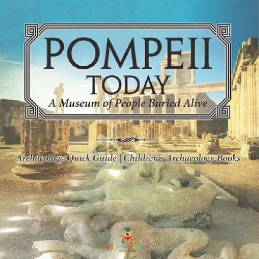 Pompeii Today: A Museum of People Buried Alive - Archaeology Quick Guide Children's Archaeology Books by Baby Professor