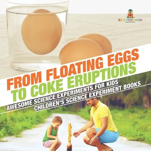 From Floating Eggs to Coke Eruptions - Awesome Science Experiments for Kids Children's Science Experiment Books by Baby Professor