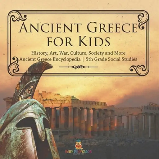 Ancient Greece for Kids - History, Art, War, Culture, Society and More Ancient Greece Encyclopedia 5th Grade Social Studies by Baby Professor