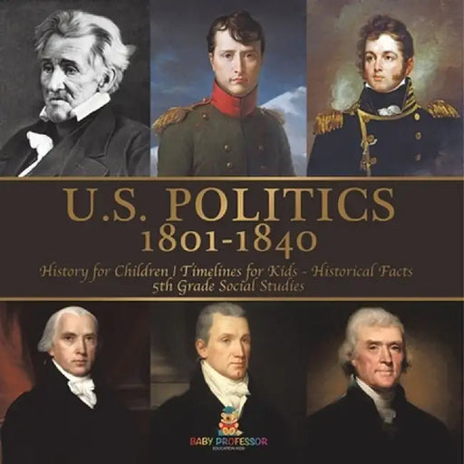 U.S. Politics 1801-1840 - History for Children Timelines for Kids - Historical Facts 5th Grade Social Studies by Baby Professor