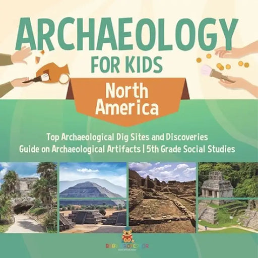 Archaeology for Kids - North America - Top Archaeological Dig Sites and Discoveries Guide on Archaeological Artifacts 5th Grade Social Studies by Baby Professor