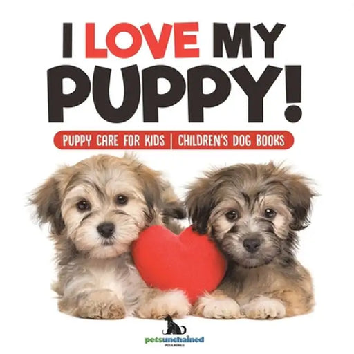 I Love My Puppy! Puppy Care for Kids Children's Dog Books by Pets Unchained