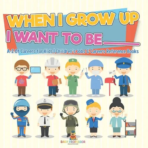 When I Grow Up I Want To Be _________ A-Z Of Careers for Kids Children's Jobs & Careers Reference Books by Baby Professor