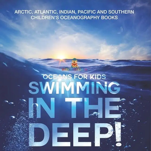 Swimming In The Deep! Oceans for Kids - Arctic, Atlantic, Indian, Pacific And Southern Children's Oceanography Books by Baby Professor