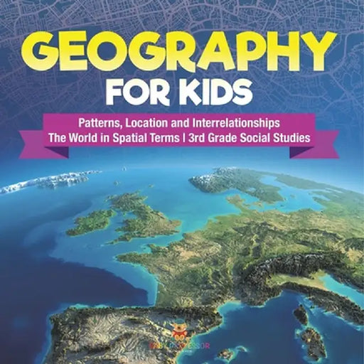 Geography for Kids - Patterns, Location and Interrelationships The World in Spatial Terms 3rd Grade Social Studies by Baby Professor