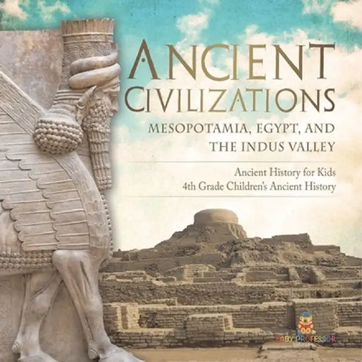 Ancient Civilizations - Mesopotamia, Egypt, and the Indus Valley Ancient History for Kids 4th Grade Children's Ancient History by Baby Professor