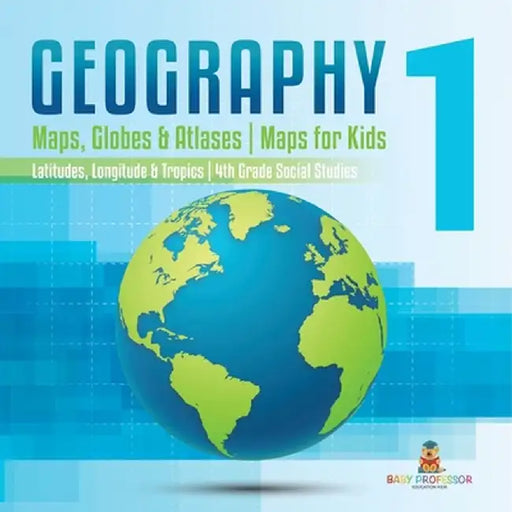Geography 1 - Maps, Globes & Atlases Maps for Kids - Latitudes, Longitudes & Tropics 4th Grade Children's Science Education books by Baby Professor