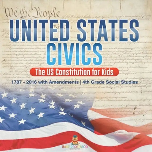 United States Civics - The US Constitution for Kids 1787 - 2016 with Amendments 4th Grade Social Studies by Baby Professor