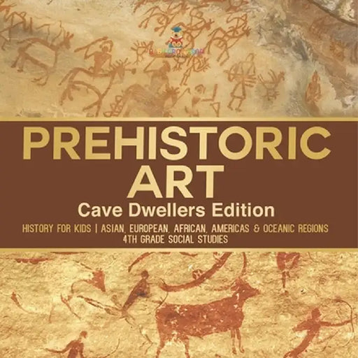 Prehistoric Art - Cave Dwellers Edition - History for Kids Asian, European, African, Americas & Oceanic Regions 4th Grade Children's Prehistoric Books by Baby Professor