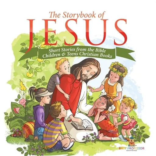 The Storybook of Jesus - Short Stories from the Bible Children & Teens Christian Books by Baby Professor