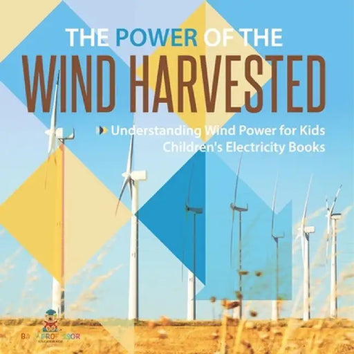 The Power of the Wind Harvested - Understanding Wind Power for Kids Children's Electricity Books by Baby Professor