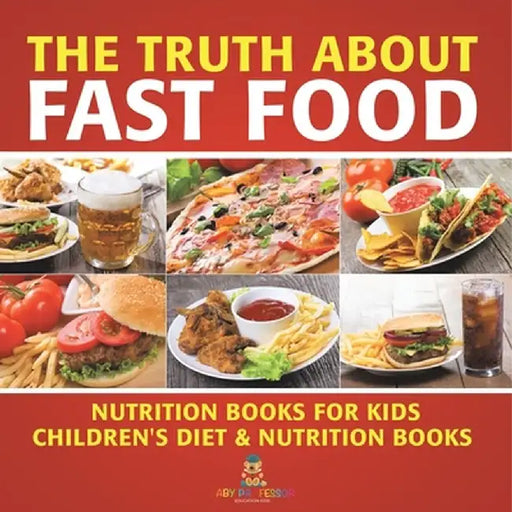 The Truth About Fast Food - Nutrition Books for Kids Children's Diet & Nutrition Books by Baby Professor