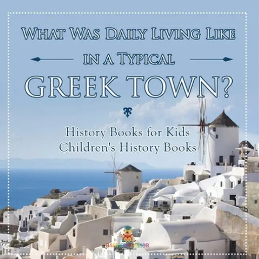 What Was Daily Living Like in a Typical Greek Town? History Books for Kids Children's History Books by Baby Professor