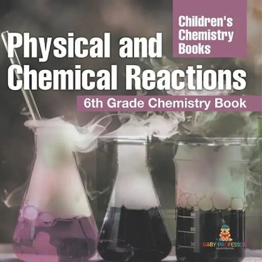 Physical and Chemical Reactions: 6th Grade Chemistry Book Children's Chemistry Books by Baby Professor