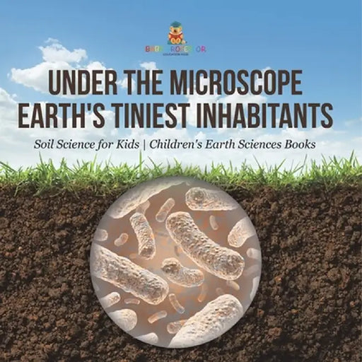 Under the Microscope: Earth's Tiniest Inhabitants - Soil Science for Kids Children's Earth Sciences Books by Baby Professor