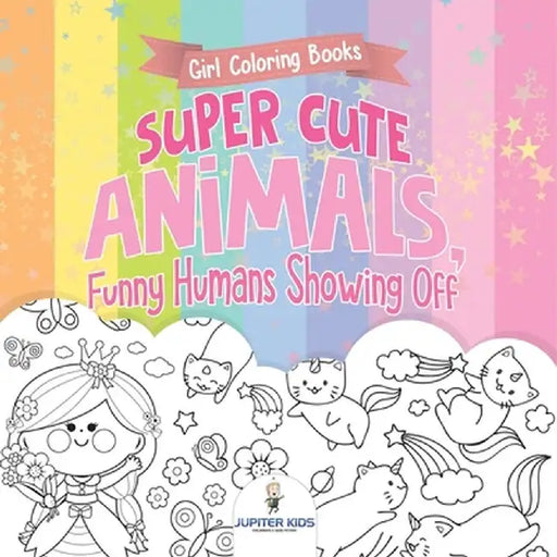 Girl Coloring Books. Super Cute Animals, Funny Humans Showing Off. Emotional Coloring Book for Kids, Tweens and Teens by Jupiter Kids