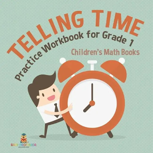 Telling Time Practice Workbook for Grade 1 Children's Math Books by Baby Professor
