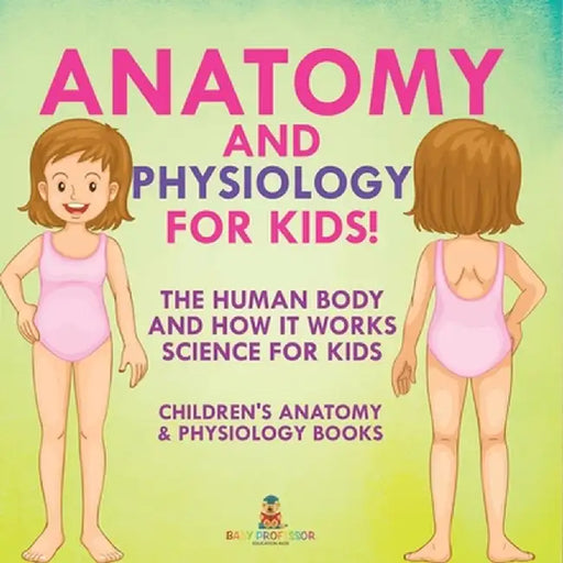Anatomy and Physiology for Kids! The Human Body and it Works: Science for Kids - Children's Anatomy & Physiology Books by Baby Professor
