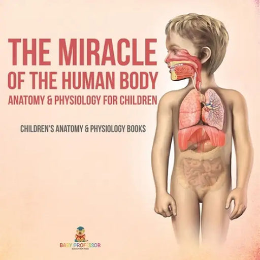 The Miracle of the Human Body: Anatomy & Physiology for Children - Children's Anatomy & Physiology Books by Baby Professor
