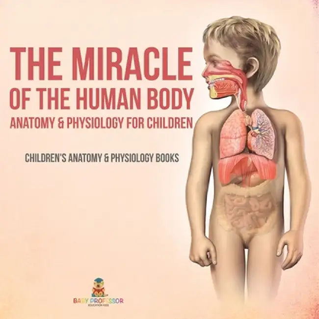 The Miracle of the Human Body: Anatomy & Physiology for Children - Children's Anatomy & Physiology Books by Baby Professor