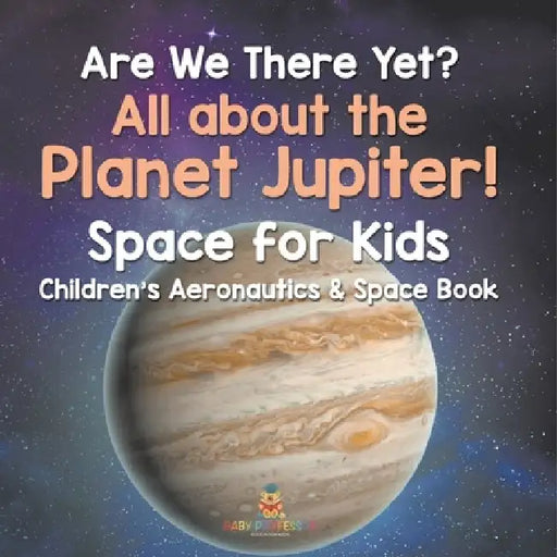 Are We There Yet? All About the Planet Jupiter! Space for Kids - Children's Aeronautics & Space Book by Baby Professor