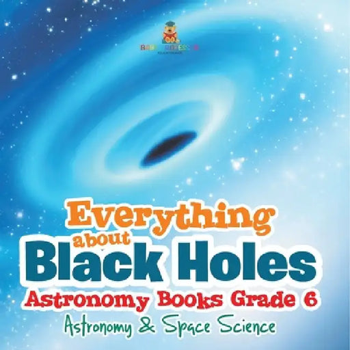 Everything about Black Holes Astronomy Books Grade 6 Astronomy & Space Science by Baby Professor
