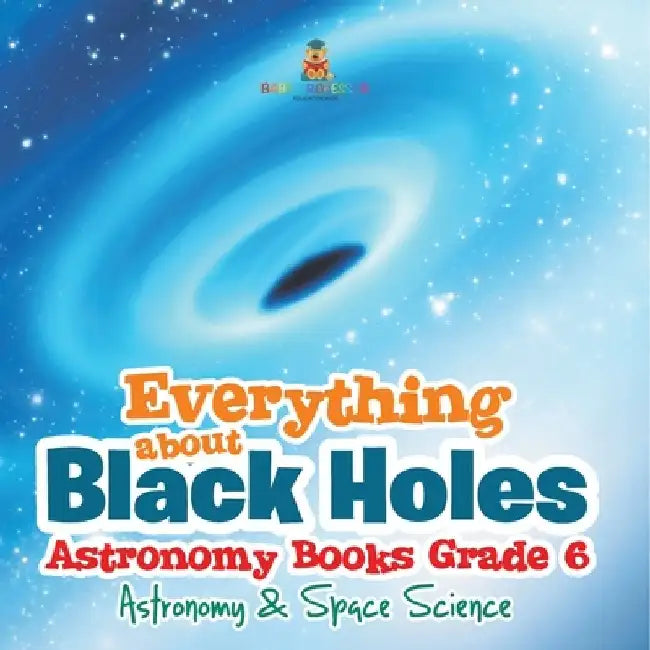Everything about Black Holes Astronomy Books Grade 6 Astronomy & Space Science by Baby Professor