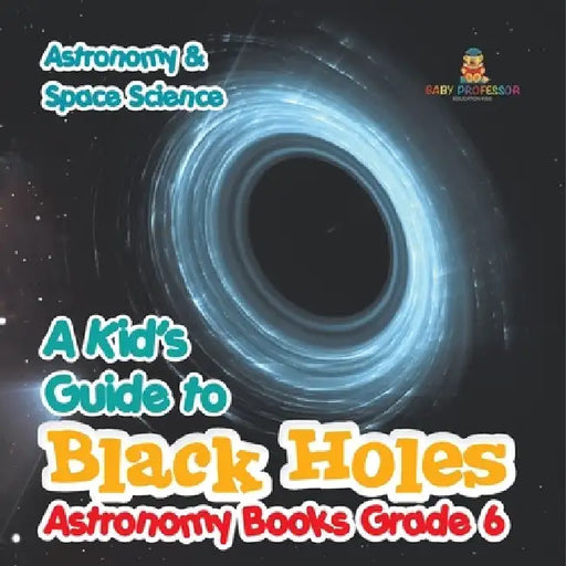 A Kid's Guide to Black Holes Astronomy Books Grade 6 Astronomy & Space Science by Baby Professor